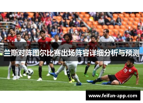 兰斯对阵图尔比赛出场阵容详细分析与预测